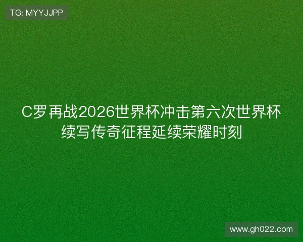 C罗再战2026世界杯冲击第六次世界杯续写传奇征程延续荣耀时刻