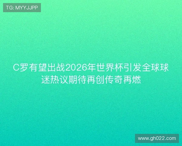 C罗有望出战2026年世界杯引发全球球迷热议期待再创传奇再燃