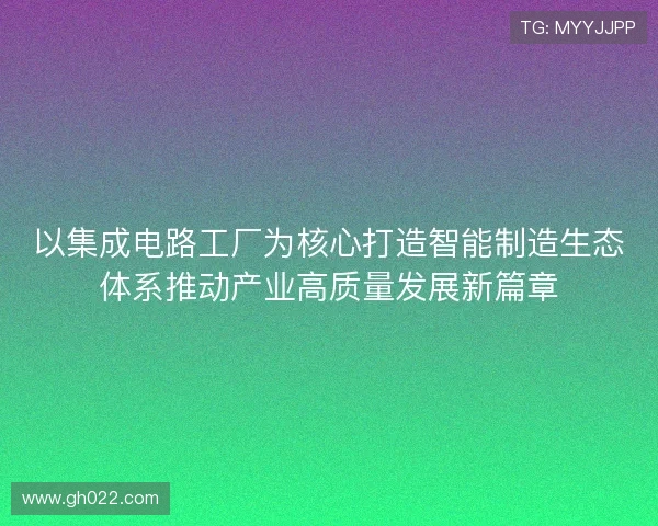 以集成电路工厂为核心打造智能制造生态体系推动产业高质量发展新篇章