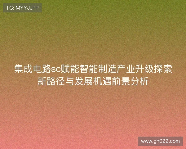 集成电路sc赋能智能制造产业升级探索新路径与发展机遇前景分析